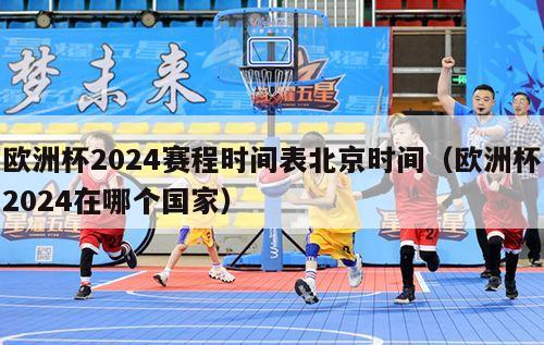 欧洲杯2024赛程时间表北京时间（欧洲杯2024在哪个国家）