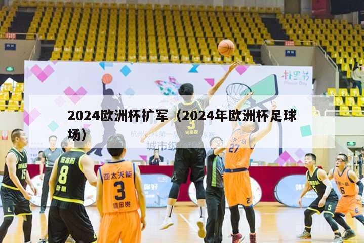 2024欧洲杯扩军（2024年欧洲杯足球场）