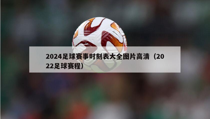 2024足球赛事时刻表大全图片高清（2022足球赛程）