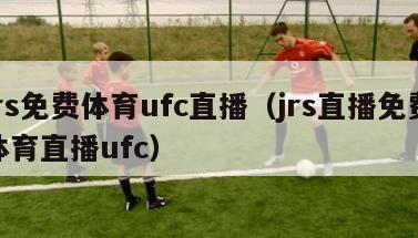 jrs免费体育ufc直播（jrs直播免费体育直播ufc）