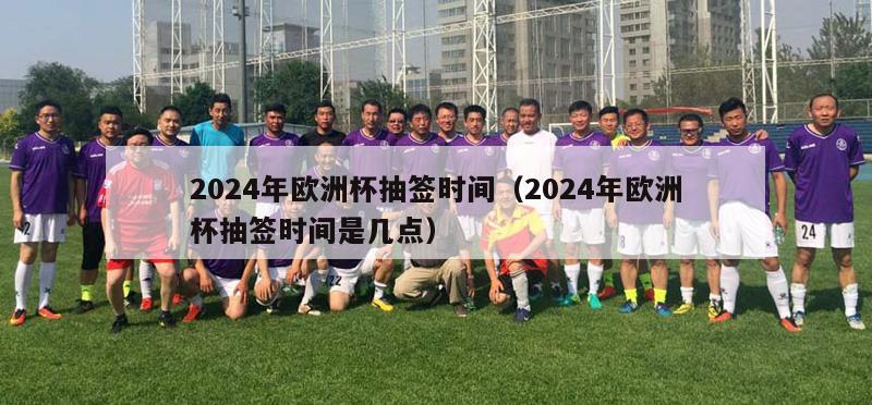 2024年欧洲杯抽签时间（2024年欧洲杯抽签时间是几点）