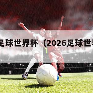 2026足球世界杯（2026足球世界杯时间）