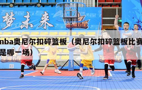 nba奥尼尔扣碎篮板（奥尼尔扣碎篮板比赛是哪一场）