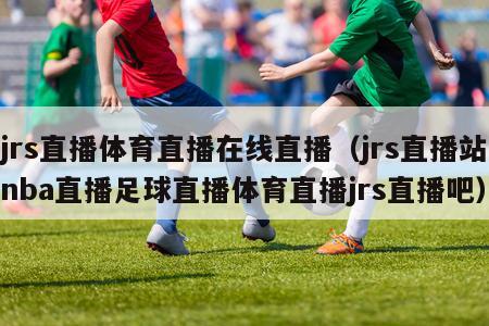 jrs直播体育直播在线直播（jrs直播站nba直播足球直播体育直播jrs直播吧）