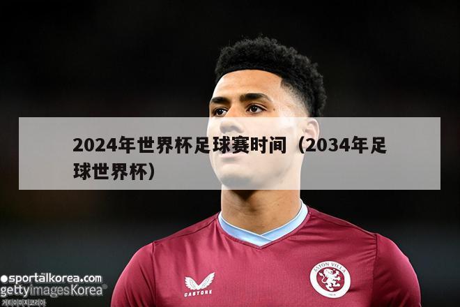 2024年世界杯足球赛时间（2034年足球世界杯）