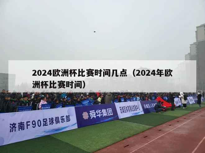 2024欧洲杯比赛时间几点（2024年欧洲杯比赛时间）