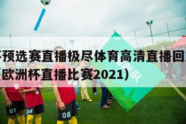 欧洲杯预选赛直播极尽体育高清直播回放在线观看（欧洲杯直播比赛2021）