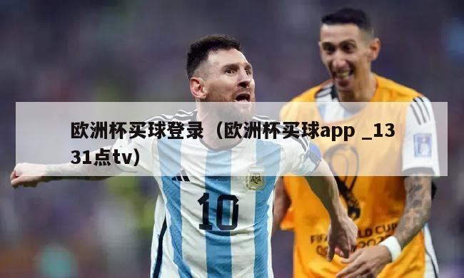 欧洲杯买球登录（欧洲杯买球app _1331点tv）