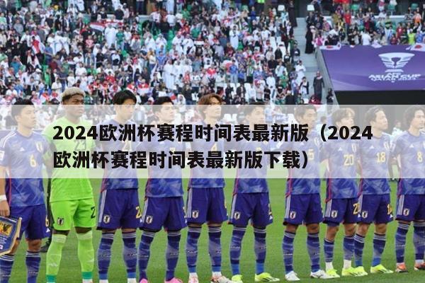 2024欧洲杯赛程时间表最新版（2024欧洲杯赛程时间表最新版下载）