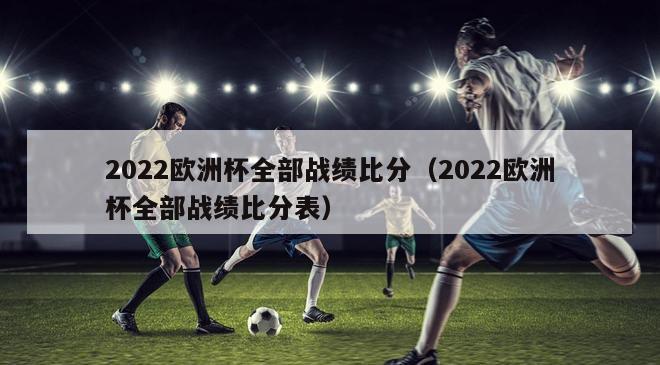 2022欧洲杯全部战绩比分（2022欧洲杯全部战绩比分表）