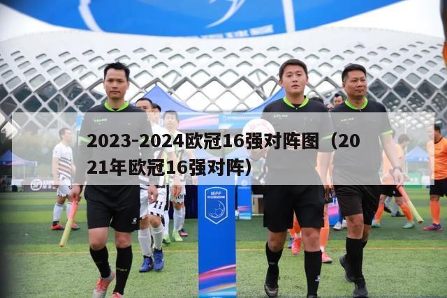 2023-2024欧冠16强对阵图（2021年欧冠16强对阵）