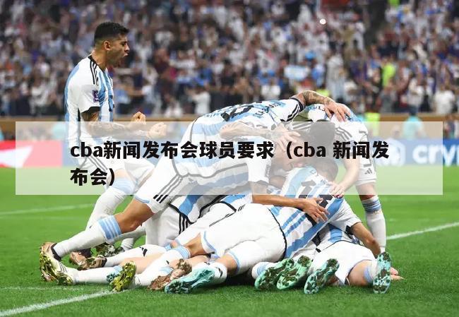 cba新闻发布会球员要求（cba 新闻发布会）