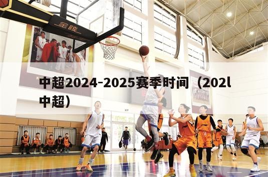 中超2024-2025赛季时间（202l中超）