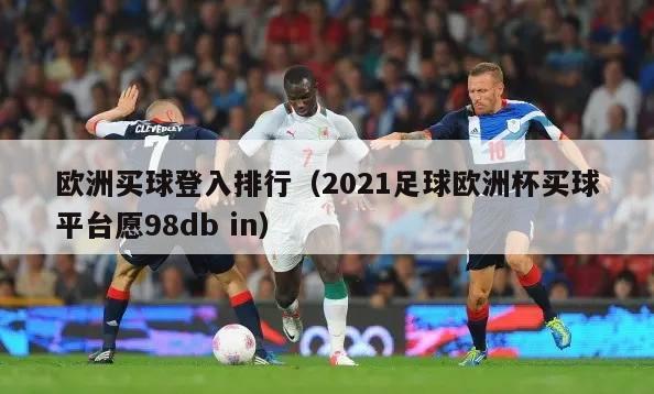 欧洲买球登入排行（2021足球欧洲杯买球平台愿98db in）