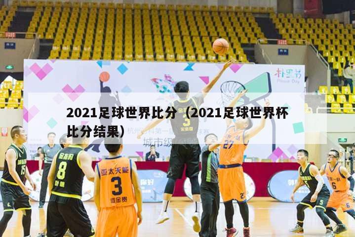 2021足球世界比分（2021足球世界杯比分结果）