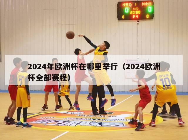 2024年欧洲杯在哪里举行（2024欧洲杯全部赛程）