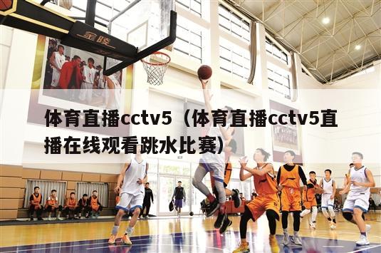 体育直播cctv5（体育直播cctv5直播在线观看跳水比赛）