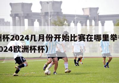 欧洲杯2024几月份开始比赛在哪里举行的（2024欧洲杯杯）