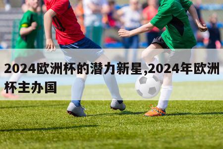 2024欧洲杯的潜力新星,2024年欧洲杯主办国