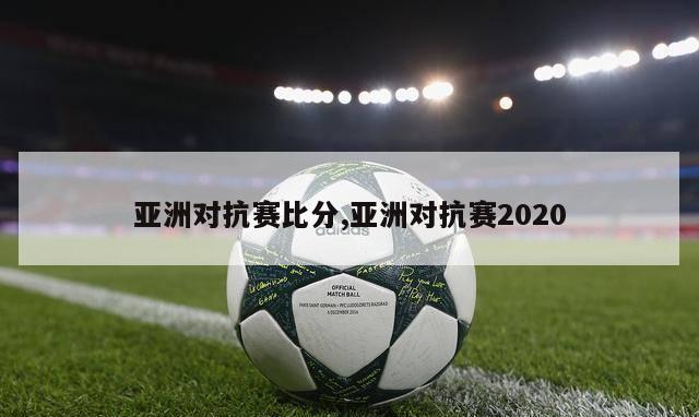 亚洲对抗赛比分,亚洲对抗赛2020