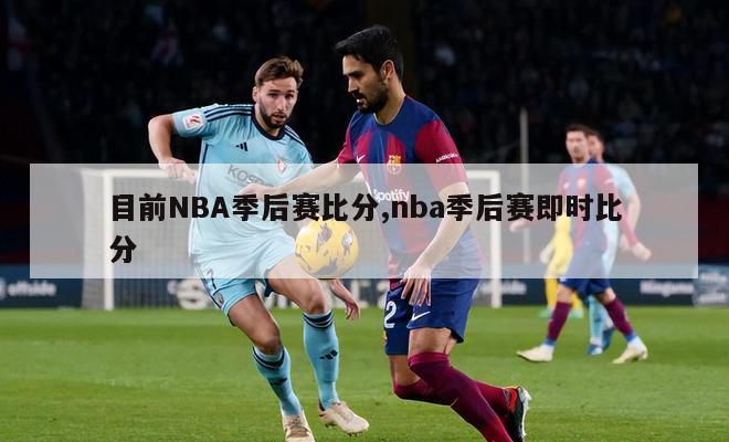 目前NBA季后赛比分,nba季后赛即时比分