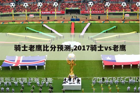 骑士老鹰比分预测,2017骑士vs老鹰