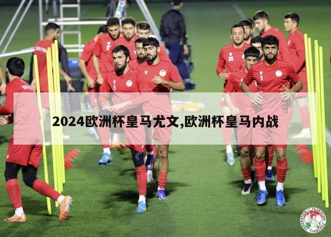 2024欧洲杯皇马尤文,欧洲杯皇马内战