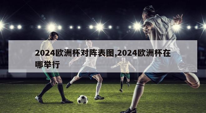 2024欧洲杯对阵表图,2024欧洲杯在哪举行