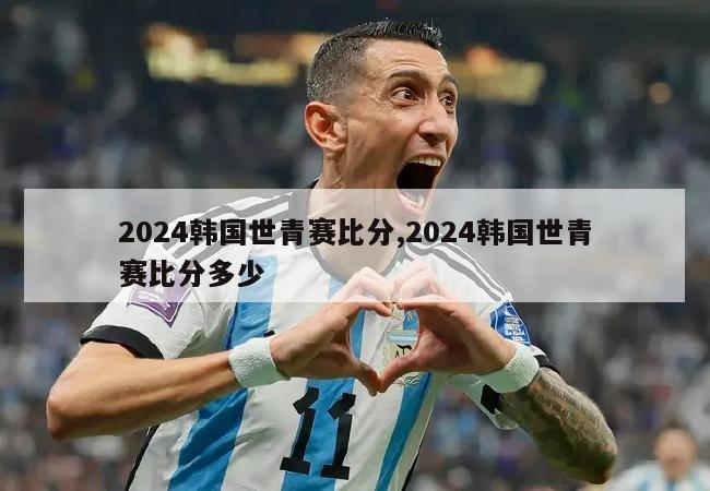 2024韩国世青赛比分,2024韩国世青赛比分多少