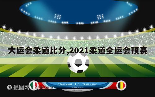 大运会柔道比分,2021柔道全运会预赛