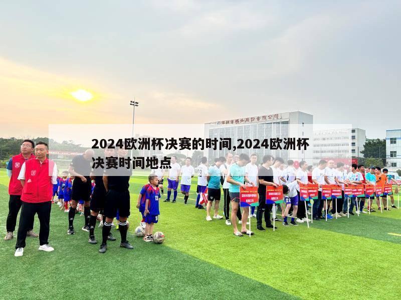 2024欧洲杯决赛的时间,2024欧洲杯决赛时间地点