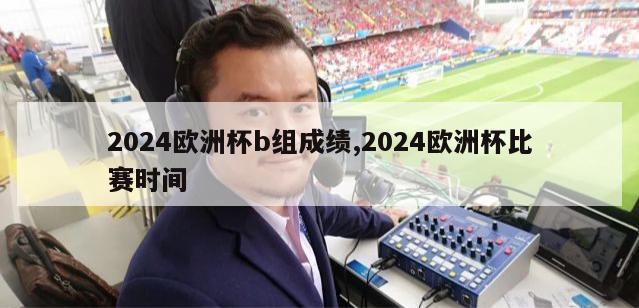 2024欧洲杯b组成绩,2024欧洲杯比赛时间