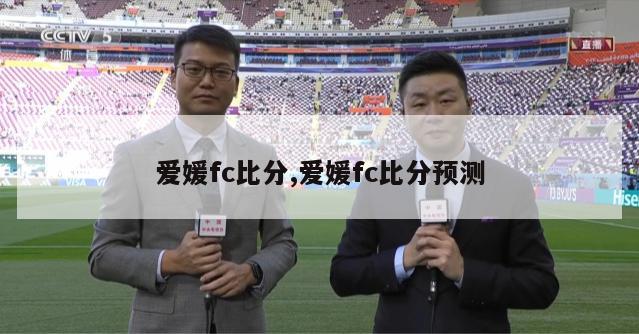 爱媛fc比分,爱媛fc比分预测