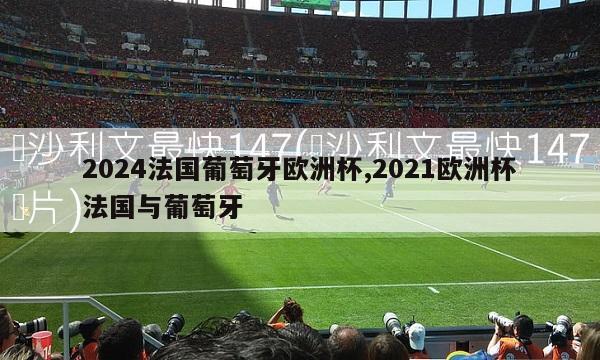 2024法国葡萄牙欧洲杯,2021欧洲杯法国与葡萄牙