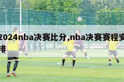 2024nba决赛比分,nba决赛赛程安排