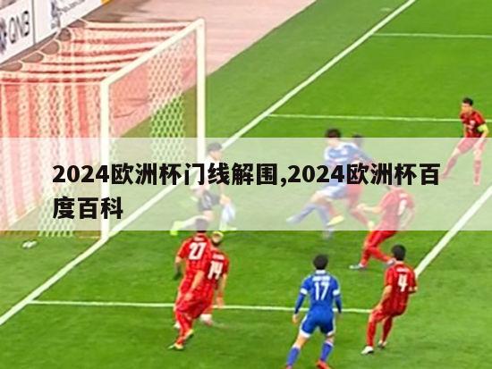 2024欧洲杯门线解围,2024欧洲杯百度百科