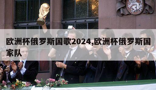 欧洲杯俄罗斯国歌2024,欧洲杯俄罗斯国家队