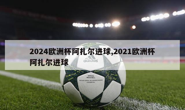 2024欧洲杯阿扎尔进球,2021欧洲杯阿扎尔进球