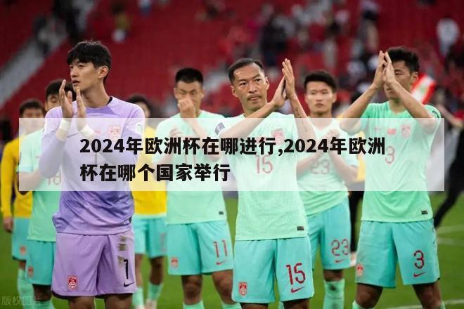 2024年欧洲杯在哪进行,2024年欧洲杯在哪个国家举行