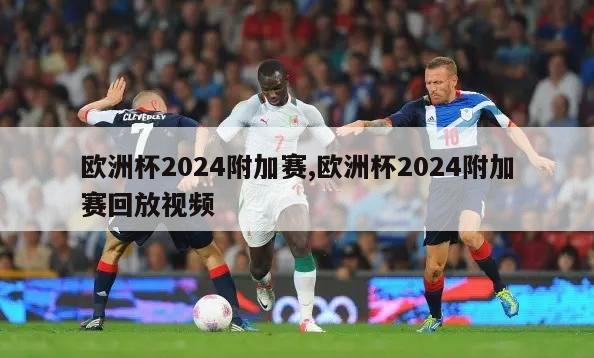 欧洲杯2024附加赛,欧洲杯2024附加赛回放视频