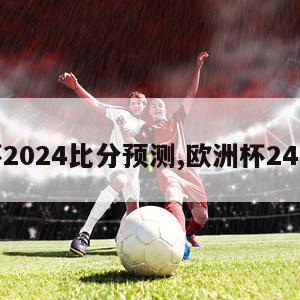 欧洲杯2024比分预测,欧洲杯24号比分