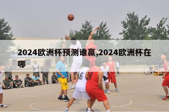 2024欧洲杯预测谁赢,2024欧洲杯在哪