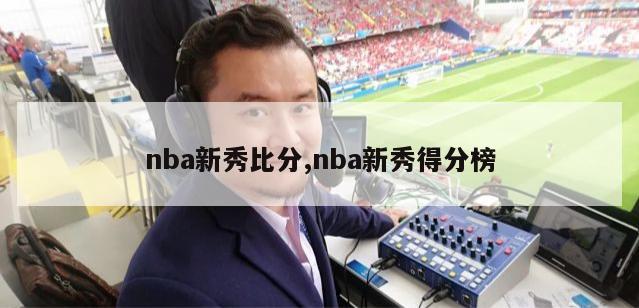 nba新秀比分,nba新秀得分榜