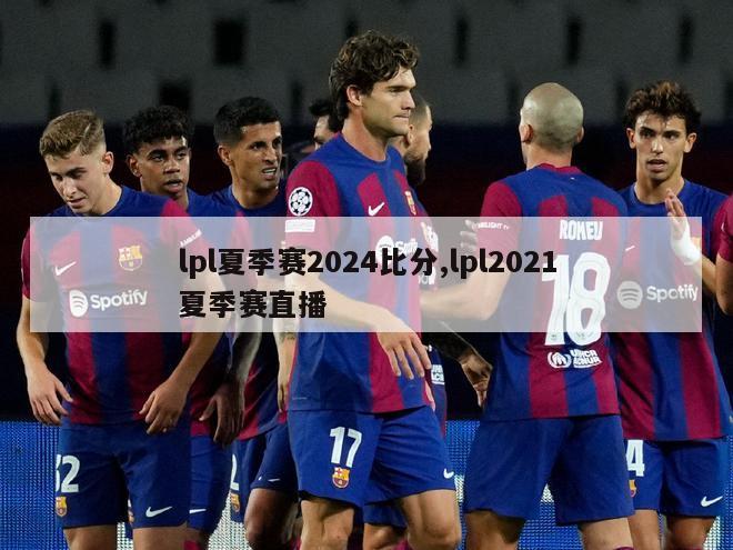 lpl夏季赛2024比分,lpl2021夏季赛直播