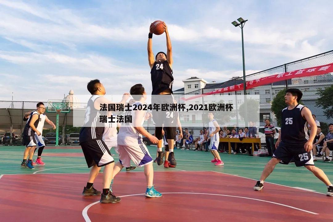 法国瑞士2024年欧洲杯,2021欧洲杯瑞士法国