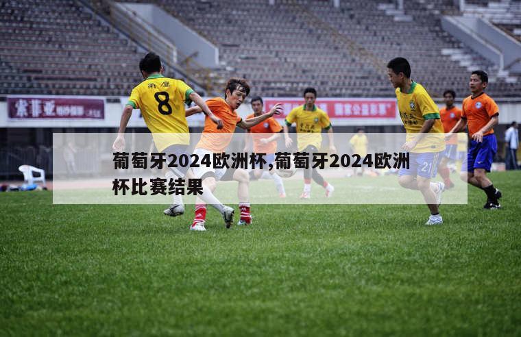 葡萄牙2024欧洲杯,葡萄牙2024欧洲杯比赛结果