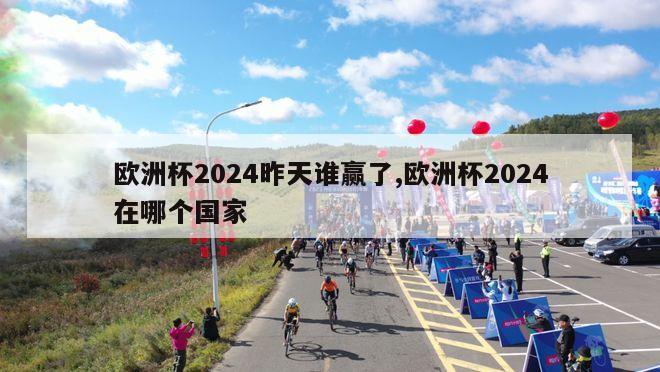 欧洲杯2024昨天谁赢了,欧洲杯2024在哪个国家